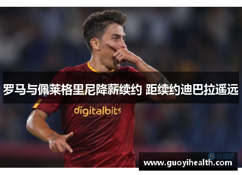 罗马与佩莱格里尼降薪续约 距续约迪巴拉遥远